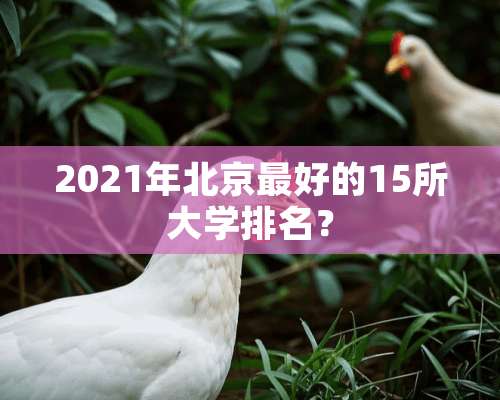 2021年北京最好的15所大学排名？