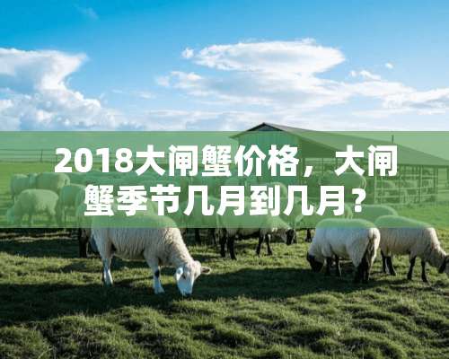 2018大闸蟹价格，大闸蟹季节几月到几月？