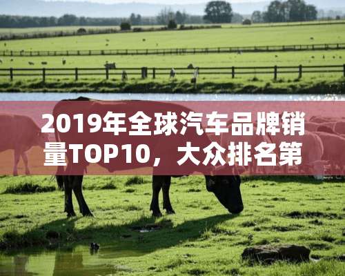 2019年全球汽车品牌销量TOP10，大众排名第二，福特第三