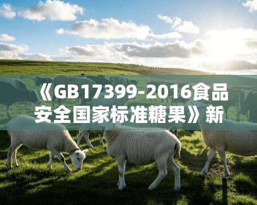 《GB17399-2016食品安全国家标准糖果》新标准有什么变化