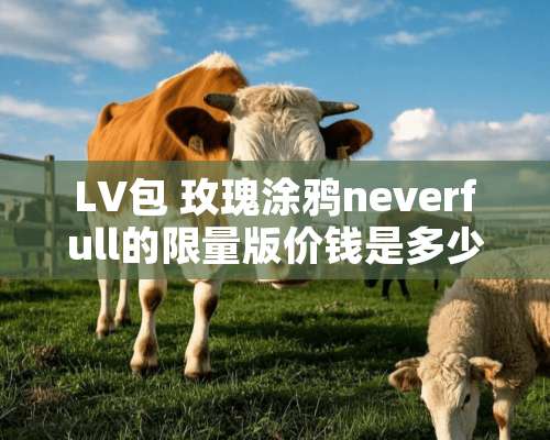 LV包 玫瑰涂鸦neverfull的限量版价钱是多少？中号的价格