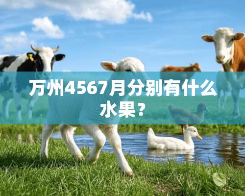 万州4567月分别有什么水果？