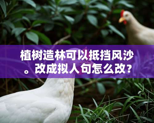 植树造林可以抵挡风沙。改成拟人句怎么改？