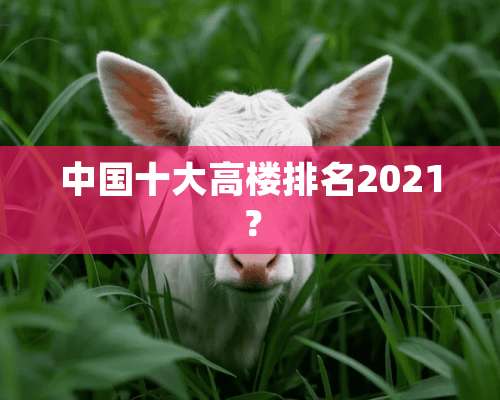 中国十大高楼排名2021？