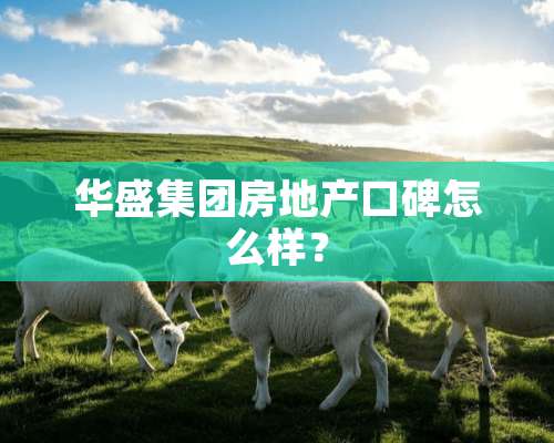 华盛集团房地产口碑怎么样？