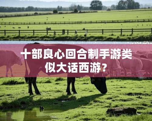 十部良心回合制手游类似大话西游？