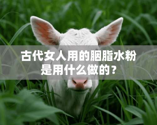 古代女人用的胭脂水粉是用什么做的？