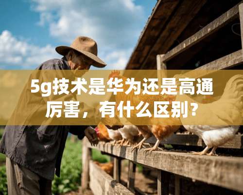 5g技术是华为还是高通厉害，有什么区别？