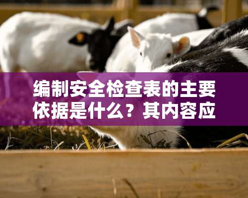 编制安全检查表的主要依据是什么？其内容应包括哪些方面？