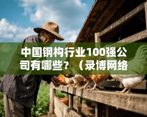 中国钢构行业100强公司有哪些？（录博网络提问）？