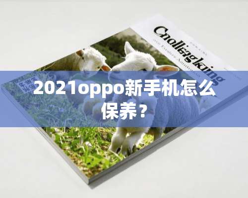 2021oppo新手机怎么保养？