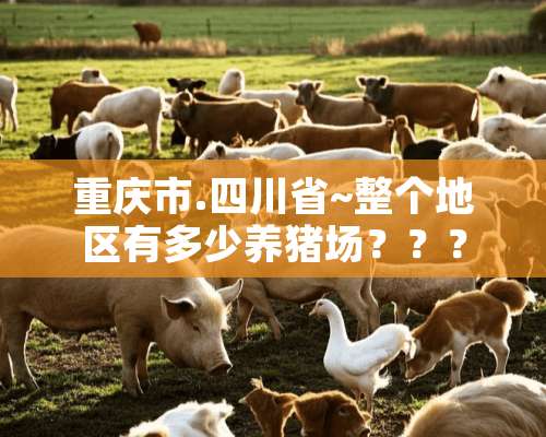 重庆市.四川省~整个地区有多少养猪场？？？