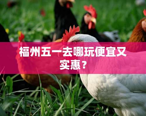 福州五一去哪玩便宜又实惠？