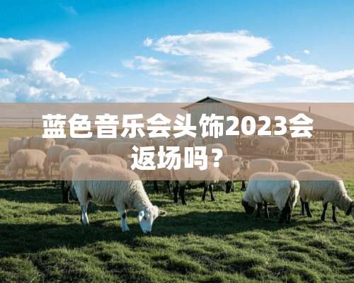 蓝色音乐会头饰2023会返场吗？