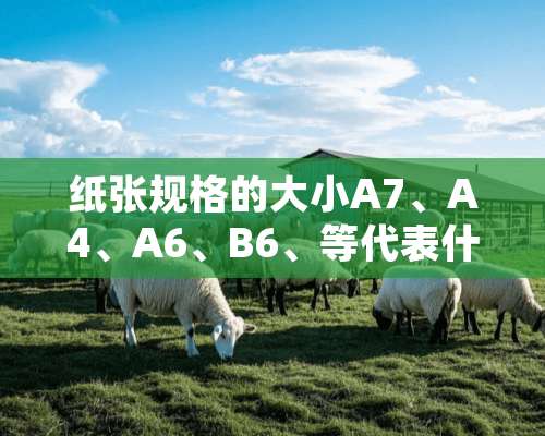 纸张规格的大小A7、A4、A6、B6、等代表什么意思？这样子的纸张到底有多大？