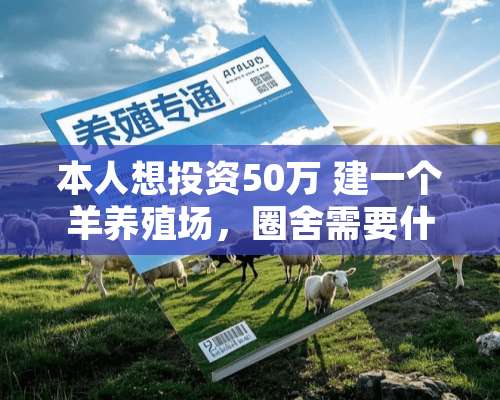 本人想投资50万 建一个羊养殖场，圈舍需要什么样的圈舍，养什么羊最好，怎样管理好，饲养时需要注意什么？