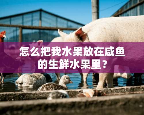 怎么把我水果放在咸鱼的生鲜水果里？