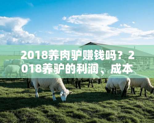 2018养肉驴赚钱吗？2018养驴的利润、成本、前景