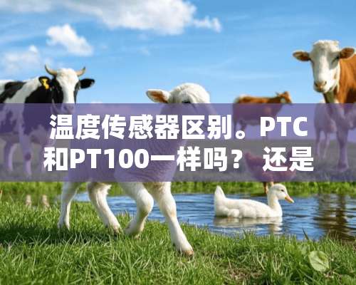 温度传感器区别。PTC和PT100一样吗？ 还是PTC属于一种温度***？