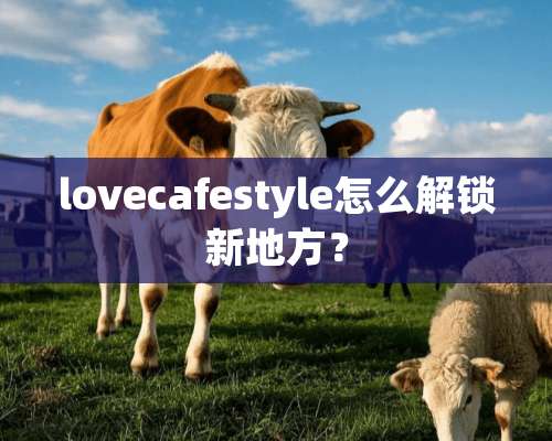 lovecafestyle怎么解锁新地方？