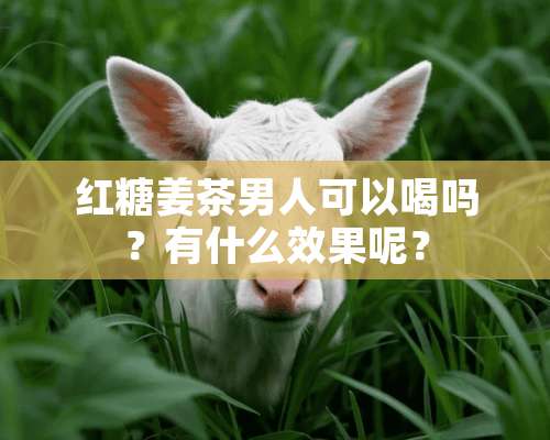 红糖姜茶男人可以喝吗？有什么效果呢？