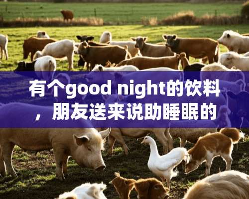 有个good night的饮料，朋友送来说助睡眠的好吗？