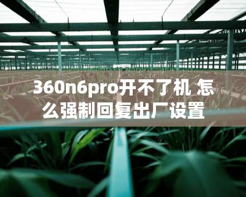 360n6pro开不了机 怎么强制回复出厂设置