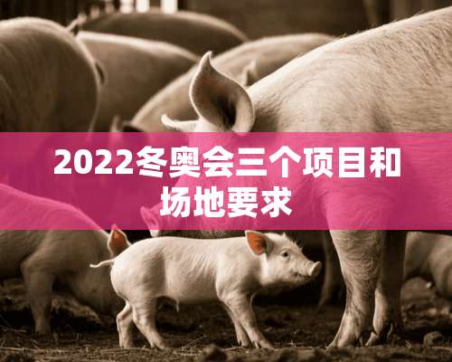 2022冬奥会三个项目和场地要求