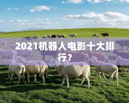 2021机器人电影十大排行？