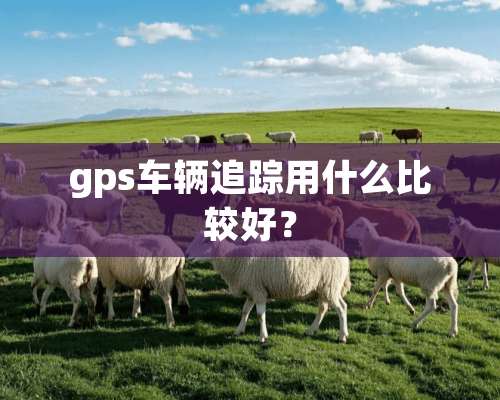 gps车辆追踪用什么比较好？