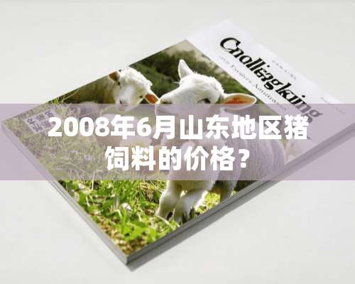 2008年6月山东地区猪饲料的价格？