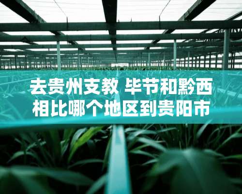 去贵州支教 毕节和黔西相比哪个地区到贵阳市方便？