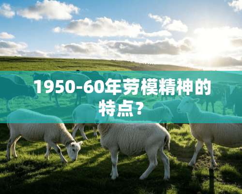 1950-60年劳模精神的特点？