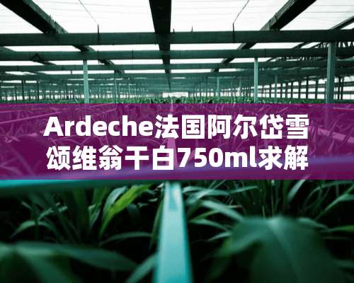 Ardeche法国阿尔岱雪颂维翁干白750ml求解？