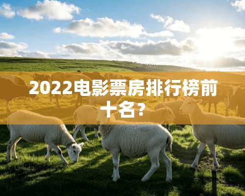 2022电影票房排行榜前十名？