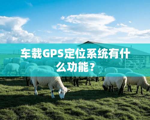 车载GPS定位系统有什么功能？