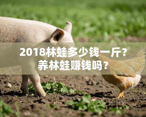 2018林蛙多少钱一斤？养林蛙赚钱吗？