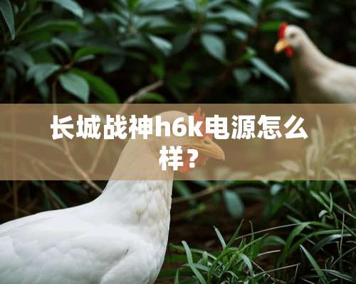 长城战神h6k电源怎么样？