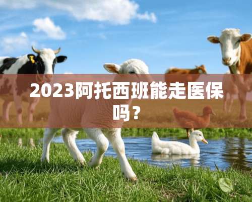 2023阿托西班能走医保吗？