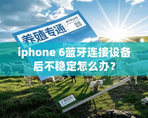 iphone 6蓝牙连接设备后不稳定怎么办？