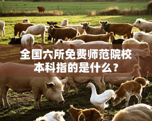 全国六所免费师范院校本科指的是什么？