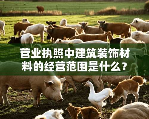 营业执照中建筑装饰材料的经营范围是什么？