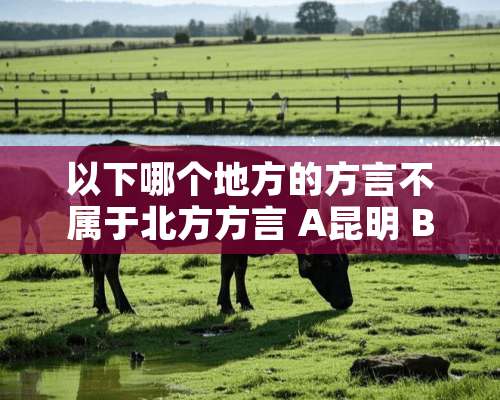 以下哪个地方的方言不属于北方方言 A昆明 B宁夏 C镇江 D南通