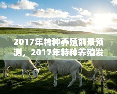 2017年特种养殖前景预测，2017年特种养殖发展趋势