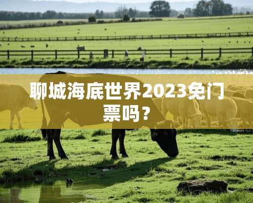 聊城海底世界2023免门票吗？