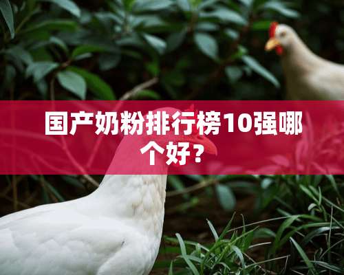 国产奶粉排行榜10强哪个好？