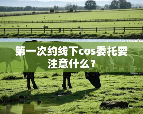 第一次约线下cos委托要注意什么？