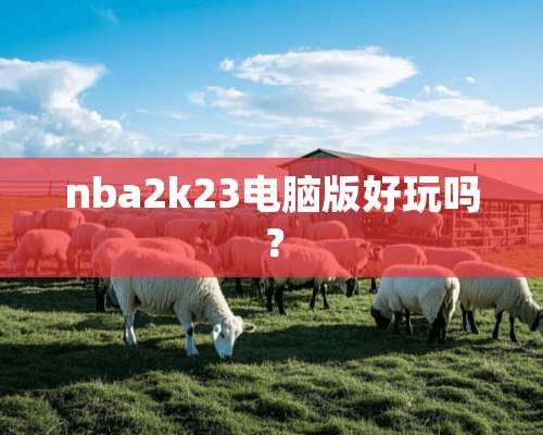 nba2k23电脑版好玩吗？