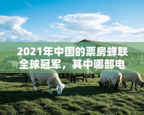 2021年中国的票房蝉联全球冠军，其中哪部电影的票房最高？