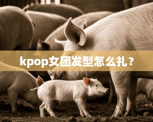 kpop女团发型怎么扎？